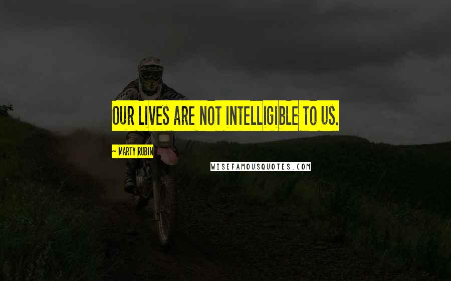 Marty Rubin Quotes: Our lives are not intelligible to us.