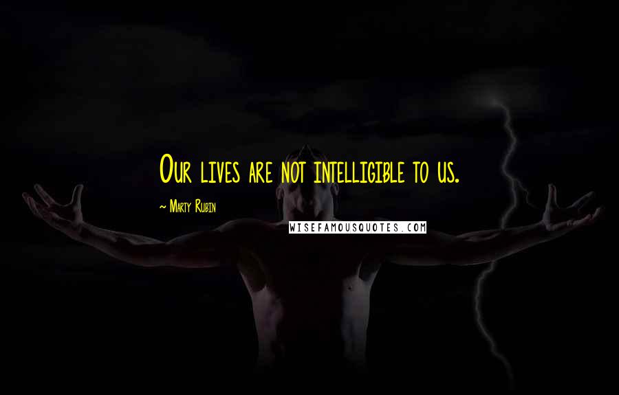 Marty Rubin Quotes: Our lives are not intelligible to us.