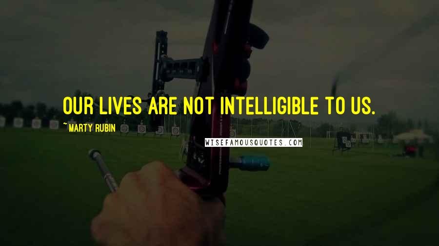 Marty Rubin Quotes: Our lives are not intelligible to us.