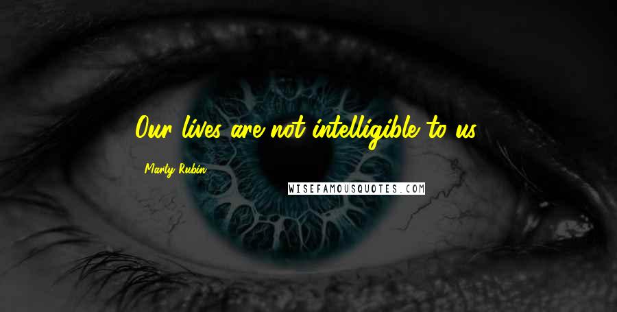 Marty Rubin Quotes: Our lives are not intelligible to us.