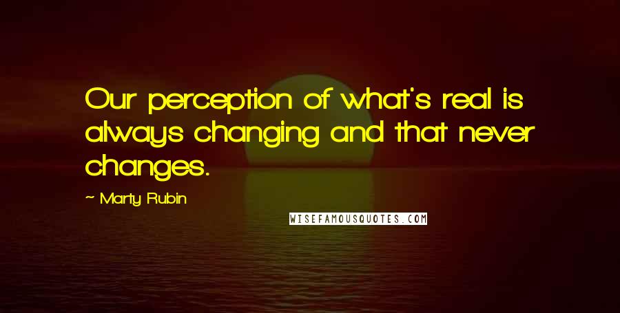 Marty Rubin Quotes: Our perception of what's real is always changing and that never changes.