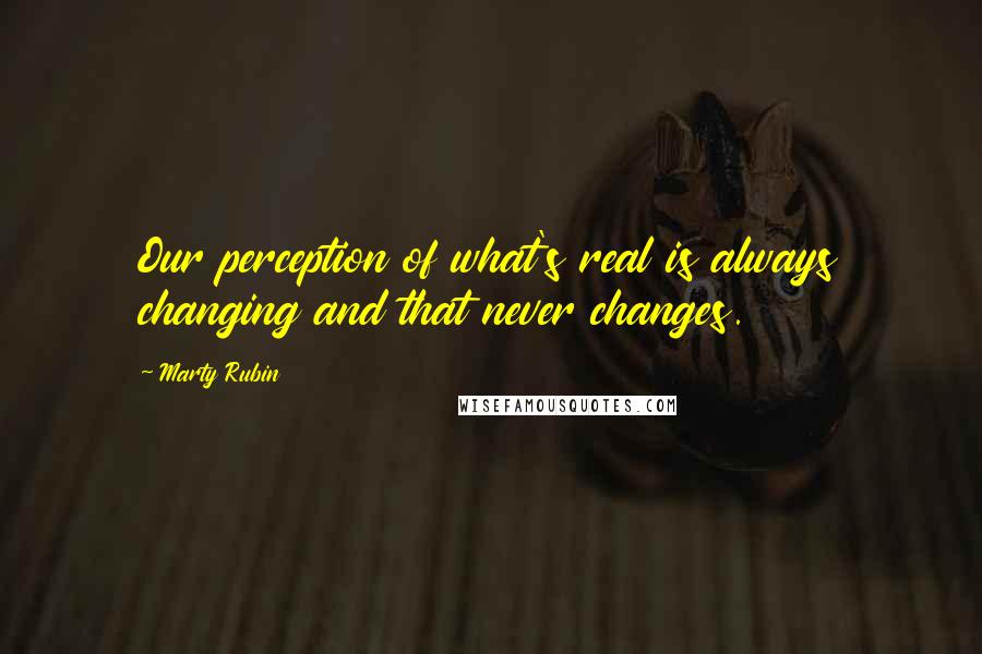 Marty Rubin Quotes: Our perception of what's real is always changing and that never changes.