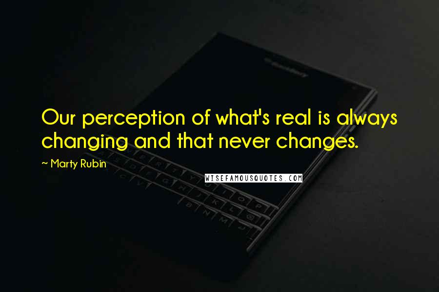 Marty Rubin Quotes: Our perception of what's real is always changing and that never changes.