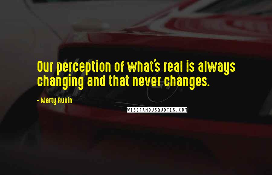 Marty Rubin Quotes: Our perception of what's real is always changing and that never changes.