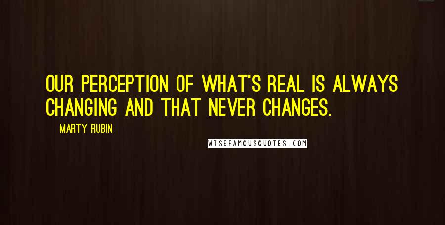 Marty Rubin Quotes: Our perception of what's real is always changing and that never changes.