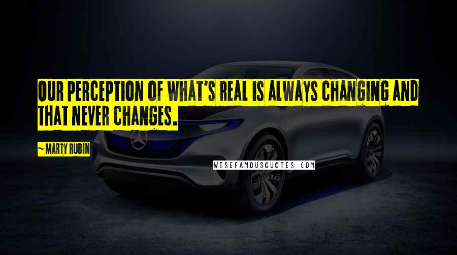 Marty Rubin Quotes: Our perception of what's real is always changing and that never changes.