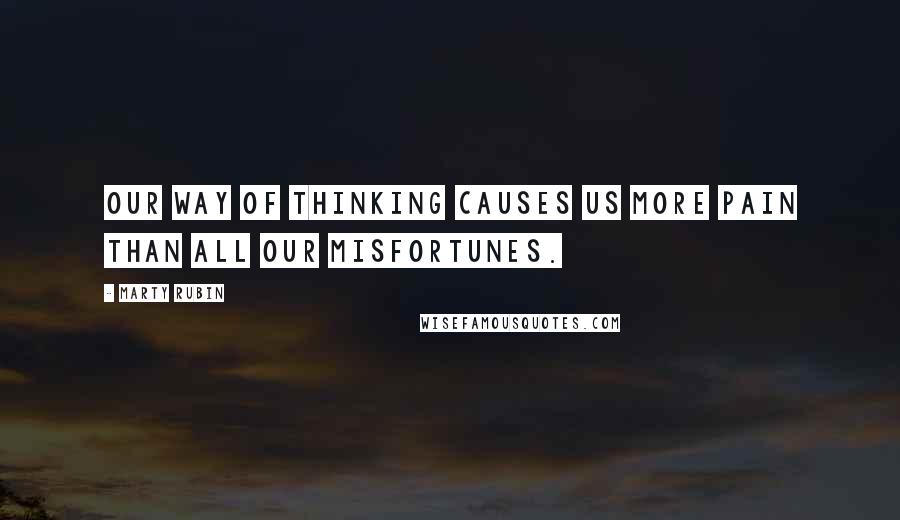 Marty Rubin Quotes: Our way of thinking causes us more pain than all our misfortunes.