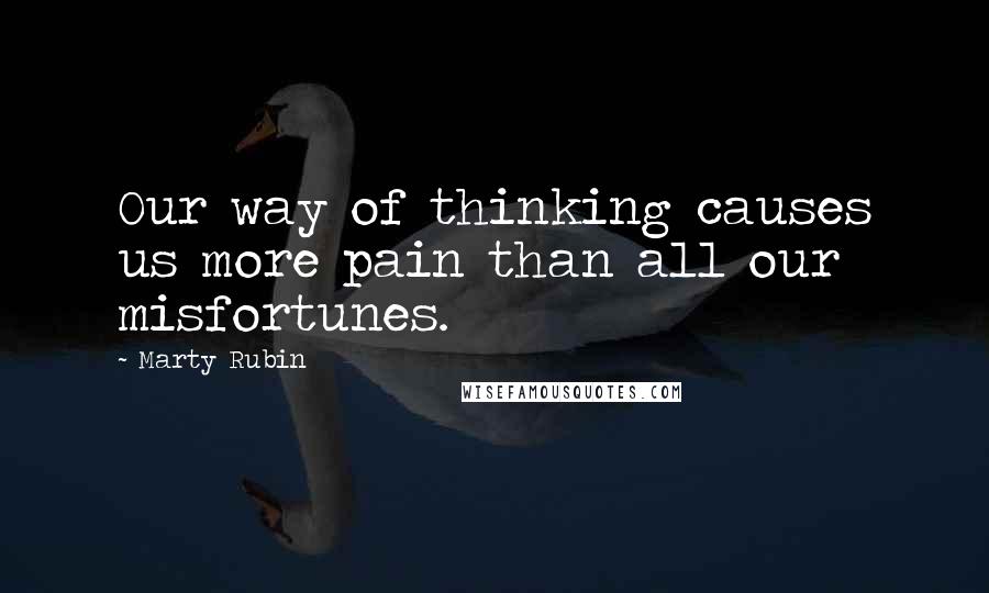 Marty Rubin Quotes: Our way of thinking causes us more pain than all our misfortunes.