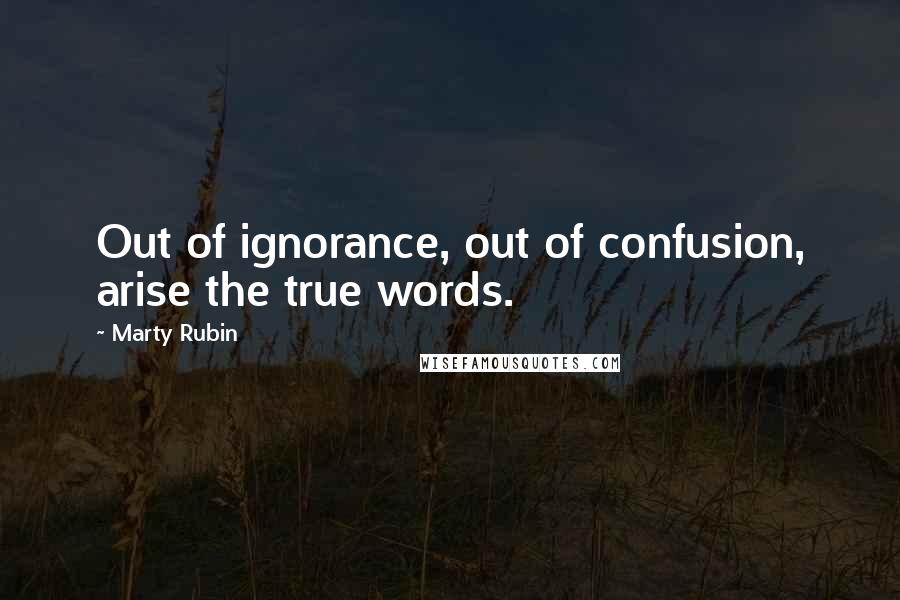 Marty Rubin Quotes: Out of ignorance, out of confusion, arise the true words.