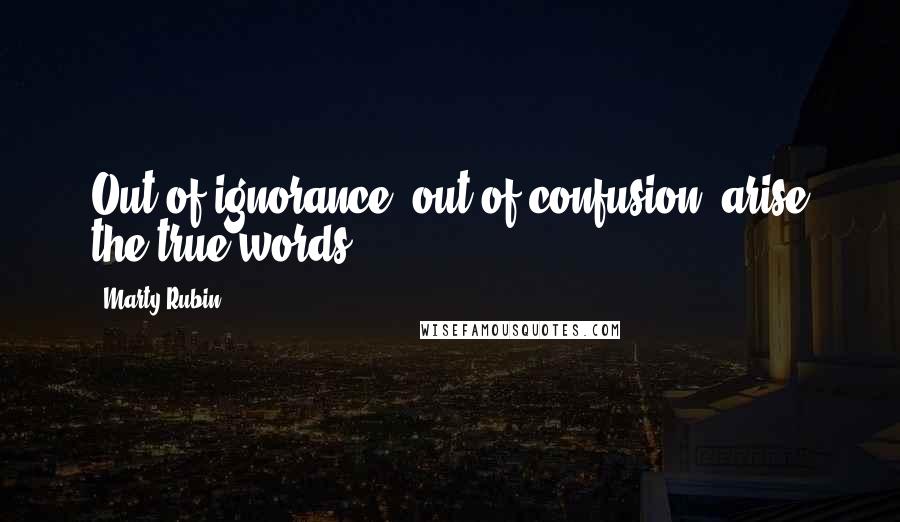 Marty Rubin Quotes: Out of ignorance, out of confusion, arise the true words.