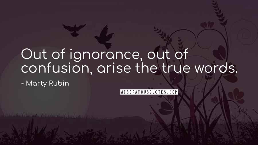 Marty Rubin Quotes: Out of ignorance, out of confusion, arise the true words.
