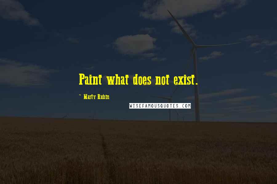Marty Rubin Quotes: Paint what does not exist.