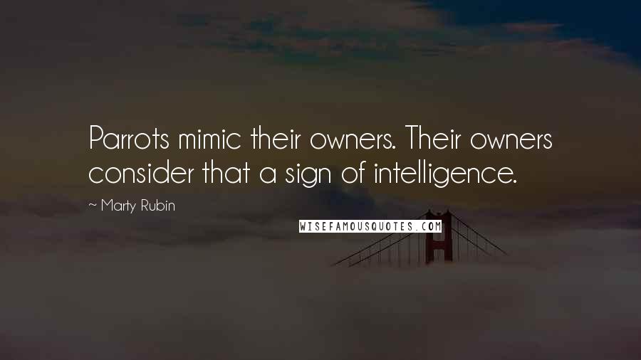 Marty Rubin Quotes: Parrots mimic their owners. Their owners consider that a sign of intelligence.