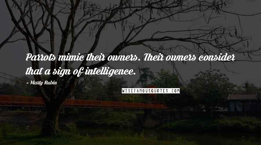 Marty Rubin Quotes: Parrots mimic their owners. Their owners consider that a sign of intelligence.