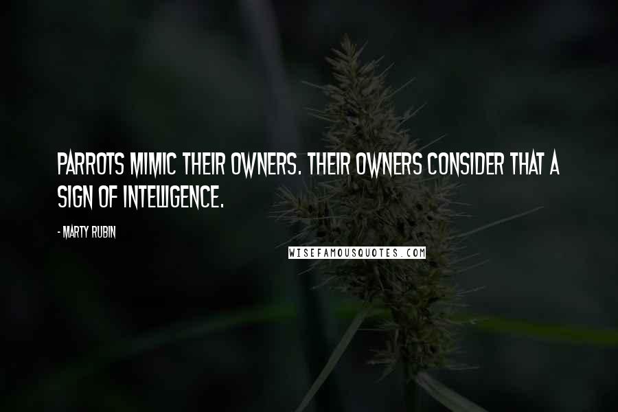 Marty Rubin Quotes: Parrots mimic their owners. Their owners consider that a sign of intelligence.