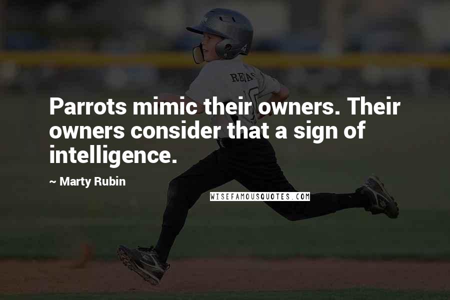 Marty Rubin Quotes: Parrots mimic their owners. Their owners consider that a sign of intelligence.
