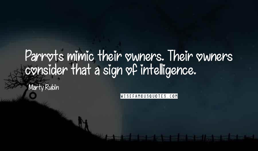 Marty Rubin Quotes: Parrots mimic their owners. Their owners consider that a sign of intelligence.
