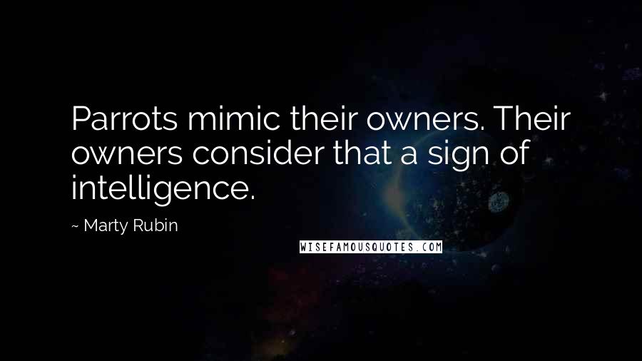 Marty Rubin Quotes: Parrots mimic their owners. Their owners consider that a sign of intelligence.