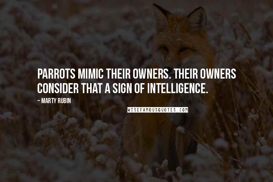 Marty Rubin Quotes: Parrots mimic their owners. Their owners consider that a sign of intelligence.