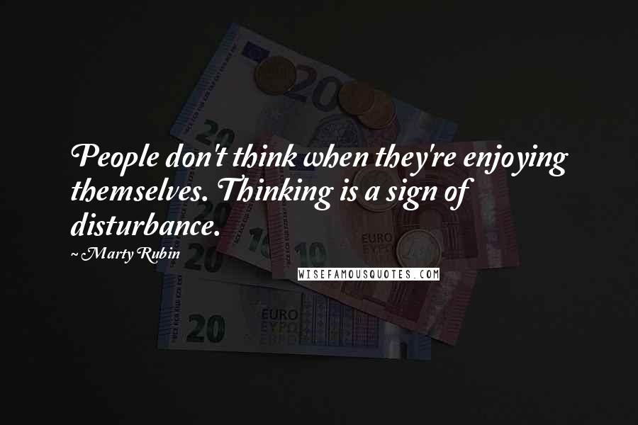 Marty Rubin Quotes: People don't think when they're enjoying themselves. Thinking is a sign of disturbance.