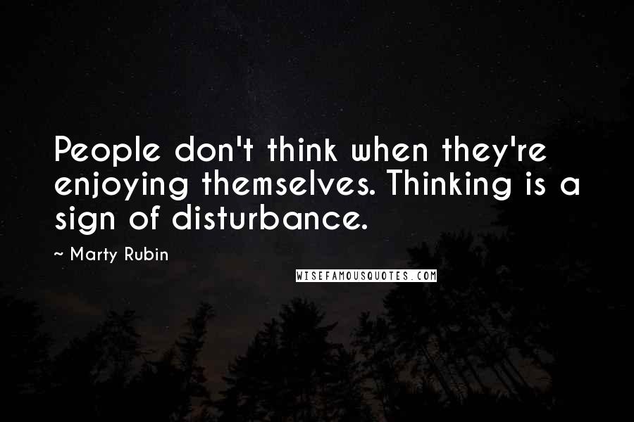 Marty Rubin Quotes: People don't think when they're enjoying themselves. Thinking is a sign of disturbance.