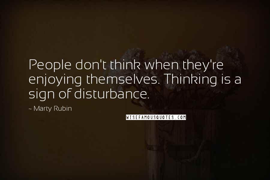 Marty Rubin Quotes: People don't think when they're enjoying themselves. Thinking is a sign of disturbance.