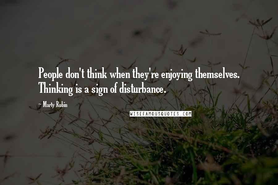 Marty Rubin Quotes: People don't think when they're enjoying themselves. Thinking is a sign of disturbance.