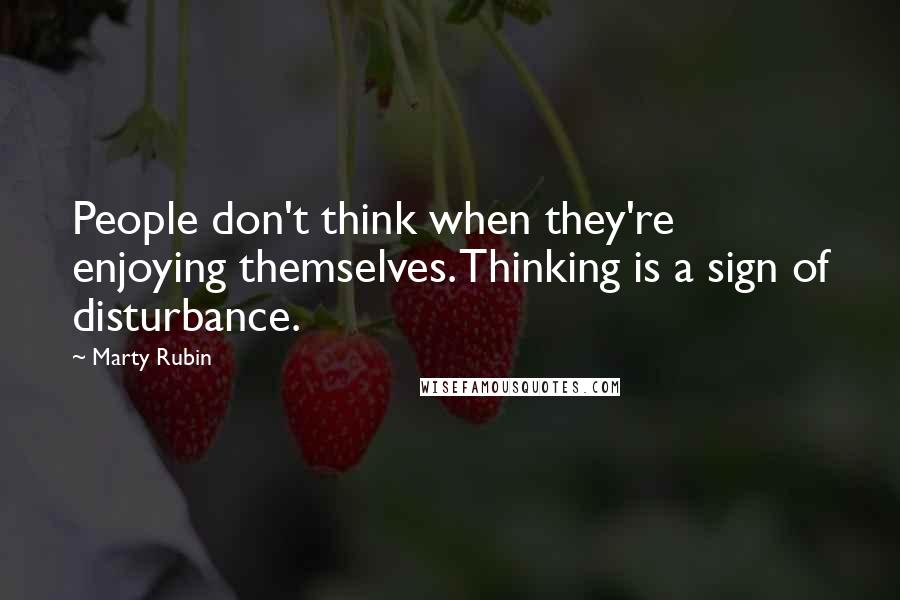 Marty Rubin Quotes: People don't think when they're enjoying themselves. Thinking is a sign of disturbance.