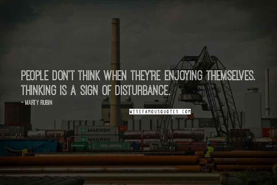 Marty Rubin Quotes: People don't think when they're enjoying themselves. Thinking is a sign of disturbance.