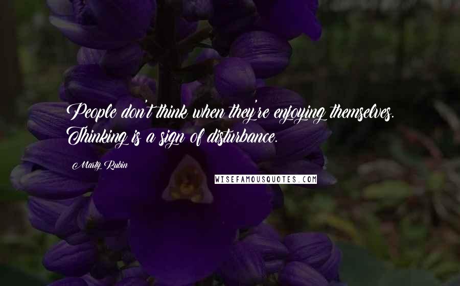 Marty Rubin Quotes: People don't think when they're enjoying themselves. Thinking is a sign of disturbance.