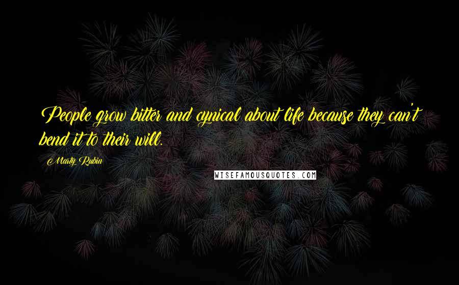 Marty Rubin Quotes: People grow bitter and cynical about life because they can't bend it to their will.