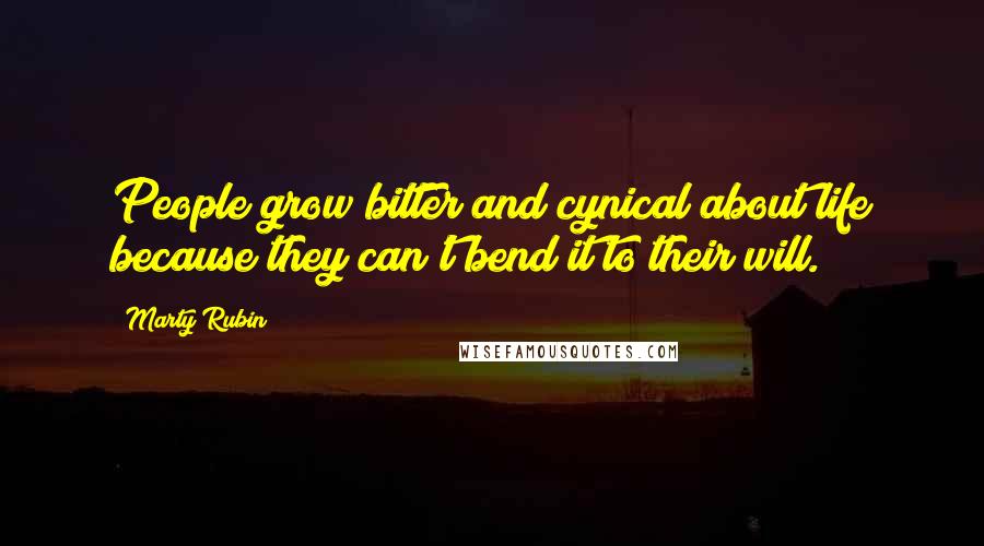 Marty Rubin Quotes: People grow bitter and cynical about life because they can't bend it to their will.