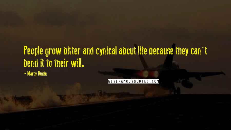 Marty Rubin Quotes: People grow bitter and cynical about life because they can't bend it to their will.