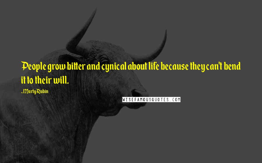 Marty Rubin Quotes: People grow bitter and cynical about life because they can't bend it to their will.