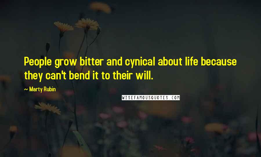 Marty Rubin Quotes: People grow bitter and cynical about life because they can't bend it to their will.