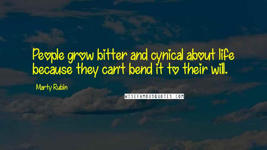 Marty Rubin Quotes: People grow bitter and cynical about life because they can't bend it to their will.