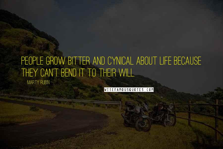 Marty Rubin Quotes: People grow bitter and cynical about life because they can't bend it to their will.