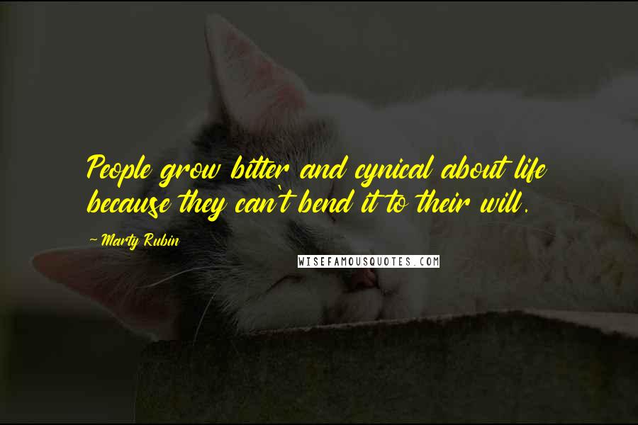 Marty Rubin Quotes: People grow bitter and cynical about life because they can't bend it to their will.