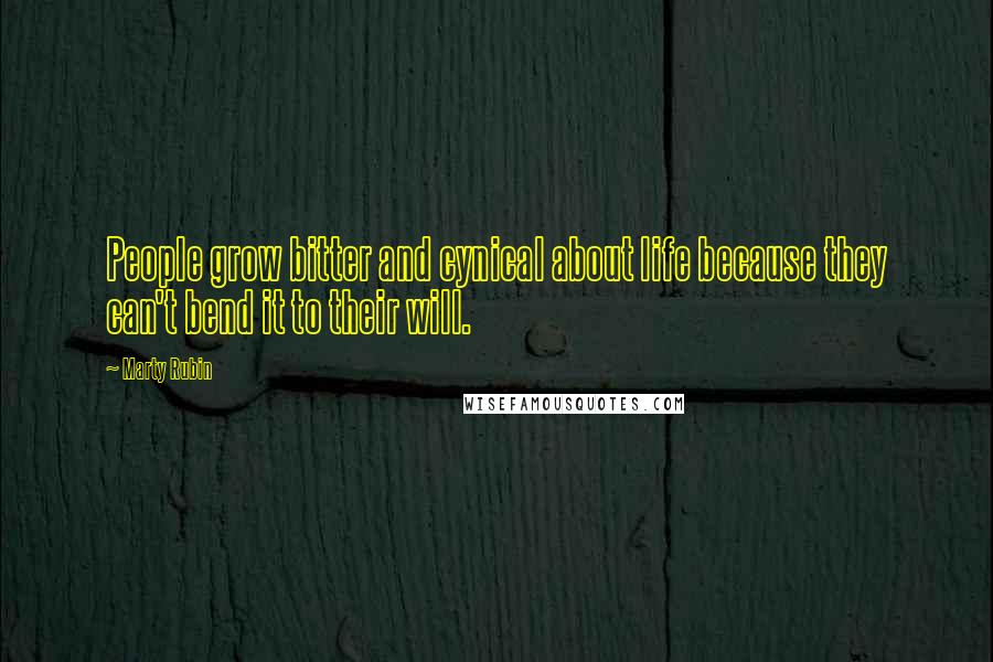 Marty Rubin Quotes: People grow bitter and cynical about life because they can't bend it to their will.