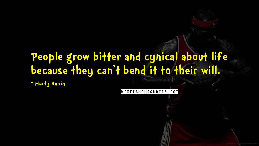 Marty Rubin Quotes: People grow bitter and cynical about life because they can't bend it to their will.