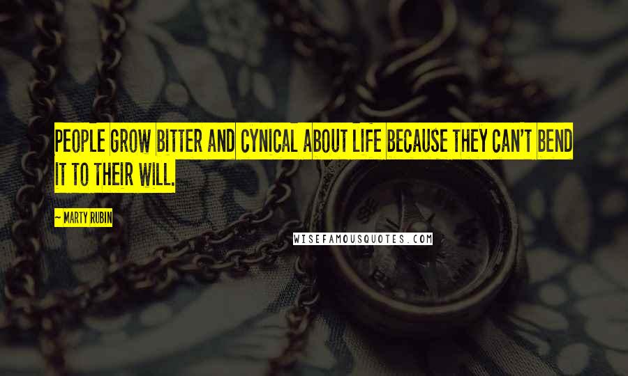 Marty Rubin Quotes: People grow bitter and cynical about life because they can't bend it to their will.