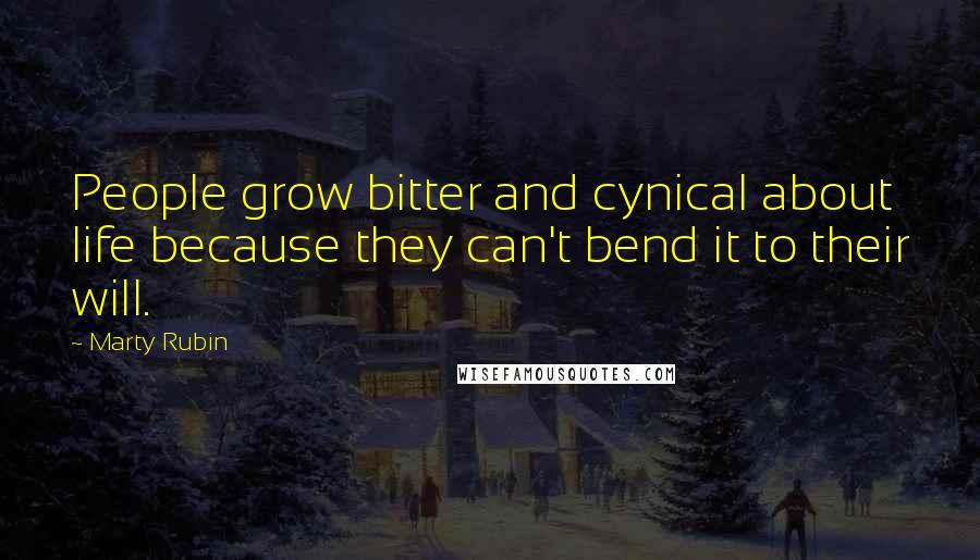 Marty Rubin Quotes: People grow bitter and cynical about life because they can't bend it to their will.