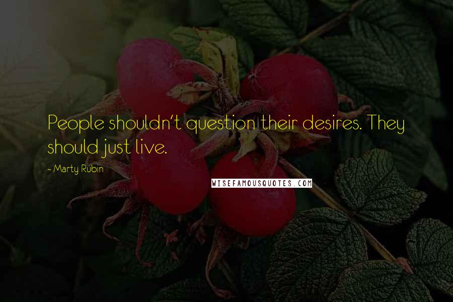 Marty Rubin Quotes: People shouldn't question their desires. They should just live.