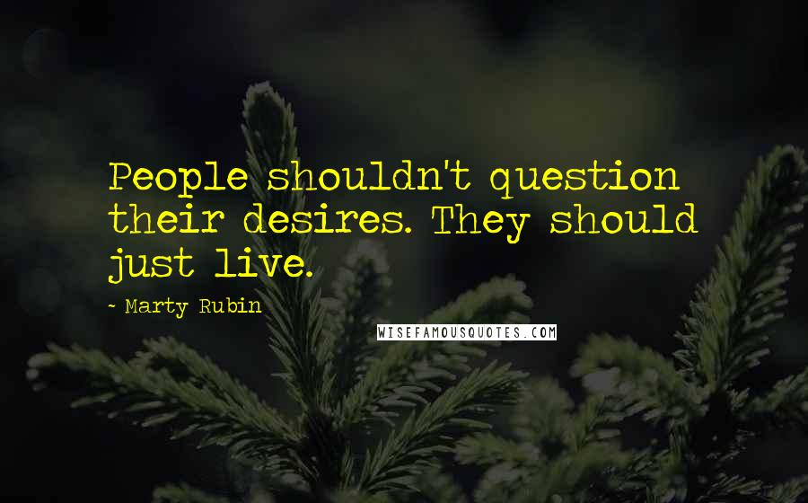 Marty Rubin Quotes: People shouldn't question their desires. They should just live.