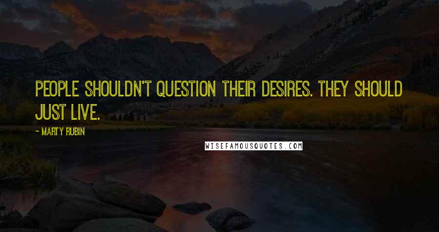 Marty Rubin Quotes: People shouldn't question their desires. They should just live.