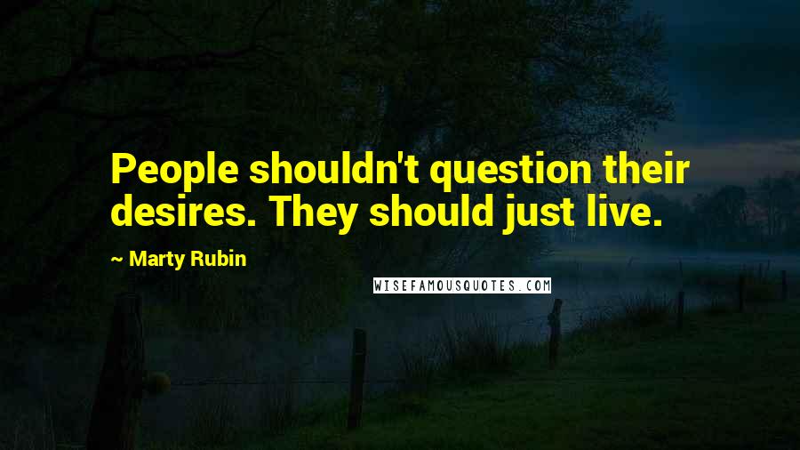 Marty Rubin Quotes: People shouldn't question their desires. They should just live.