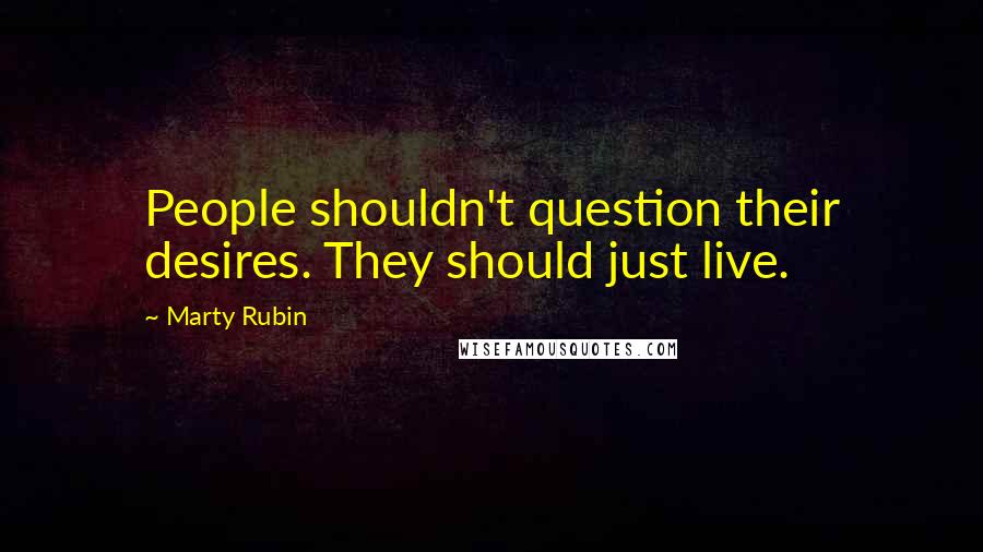 Marty Rubin Quotes: People shouldn't question their desires. They should just live.
