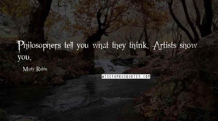 Marty Rubin Quotes: Philosophers tell you what they think. Artists show you.