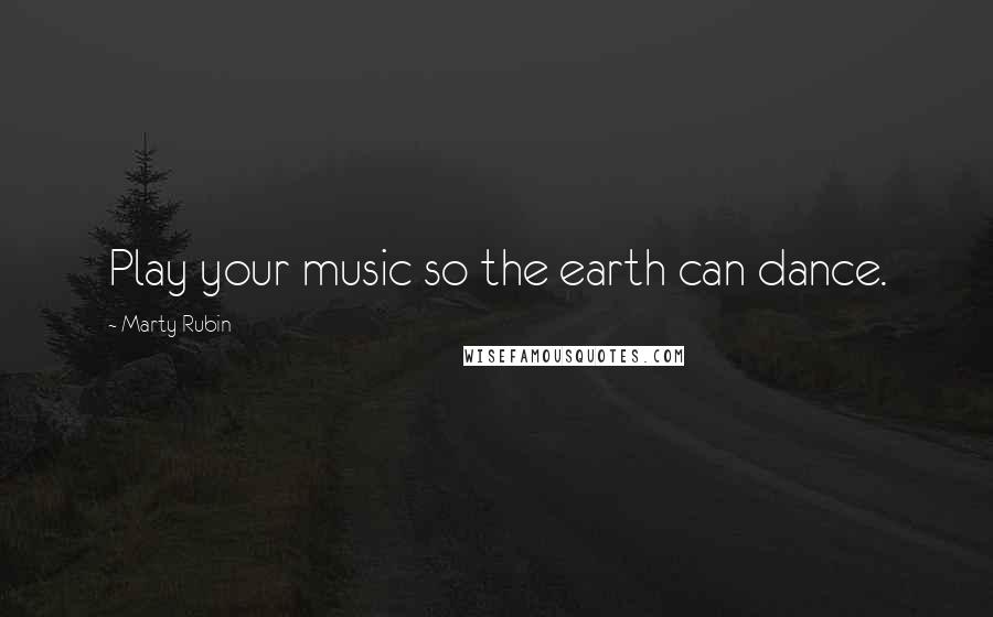 Marty Rubin Quotes: Play your music so the earth can dance.