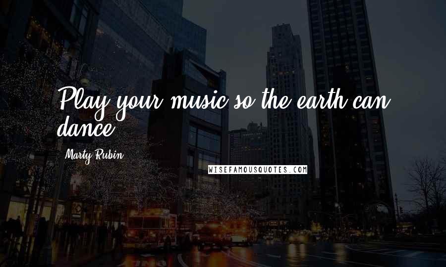 Marty Rubin Quotes: Play your music so the earth can dance.